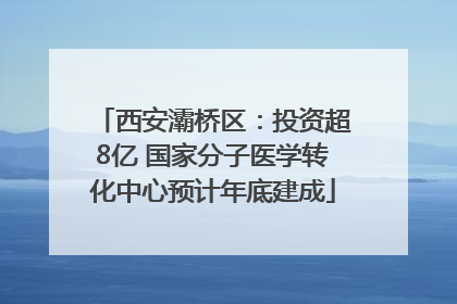 西安灞桥区：投资超8亿 国家分子医学转化中心预计年底建成